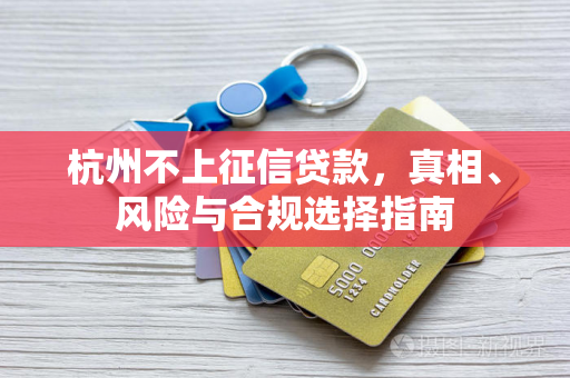 杭州不上征信贷款,真相、风险与合规选择指南 杭州不上征信贷款,真相、风险与合规选择指南