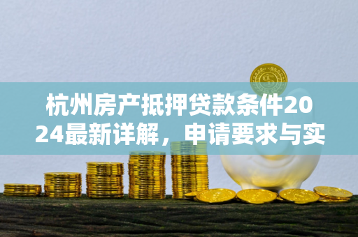 杭州房产抵押贷款条件2024最新详解,申请要求与实用指南