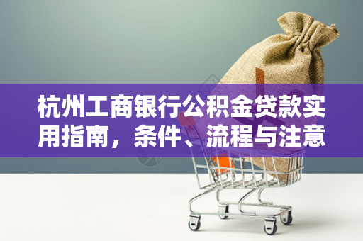 杭州工商银行公积金贷款实用指南,条件、流程与注意事项