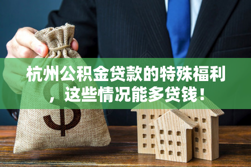 杭州公积金贷款的特殊福利,这些情况能多贷钱!