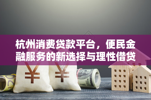 杭州消费贷款平台,便民金融服务的新选择与理性借贷指南