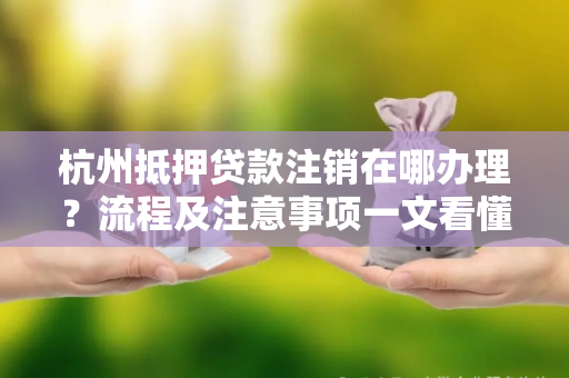 杭州抵押贷款注销在哪办理?流程及注意事项一文看懂