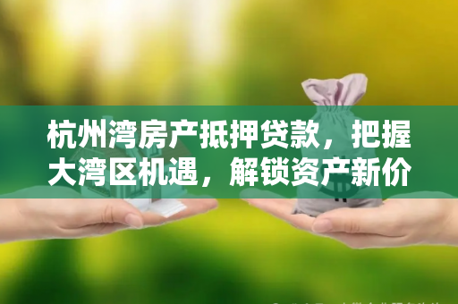 杭州湾房产抵押贷款,把握大湾区机遇,解锁资产新价值