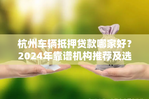 杭州车辆抵押贷款哪家好?2024年靠谱机构推荐及选择指南
