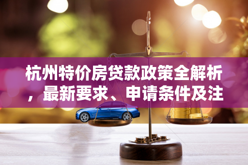 杭州特价房贷款政策全解析,最新要求、申请条件及注意事项