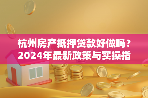 杭州房产抵押贷款好做吗?2024年最新政策与实操指南