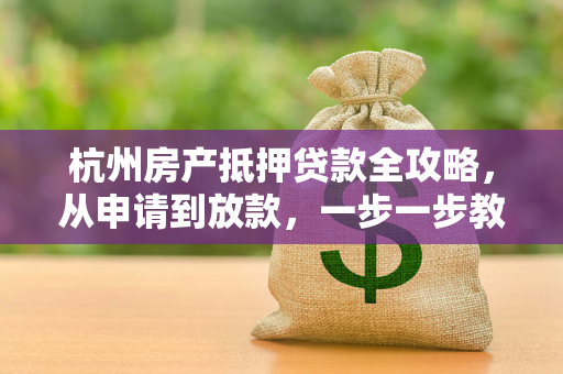 杭州房产抵押贷款全攻略,从申请到放款,一步一步教你办
