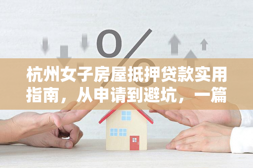杭州女子房屋抵押贷款实用指南,从申请到避坑,一篇讲透