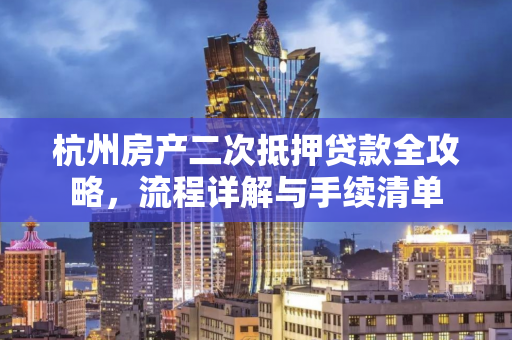 杭州房产二次抵押贷款全攻略,流程详解与手续清单 杭州房产二次抵押贷款全攻略,流程详解与手续清单