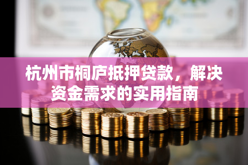 杭州市桐庐抵押贷款,解决资金需求的实用指南