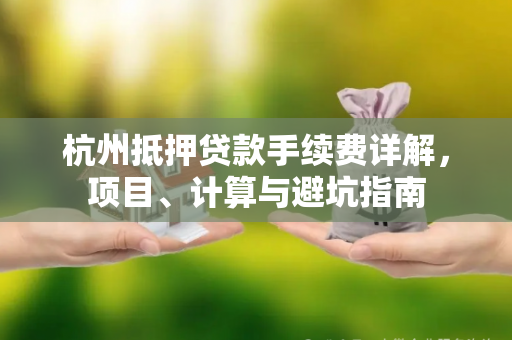 杭州抵押贷款手续费详解,项目、计算与避坑指南