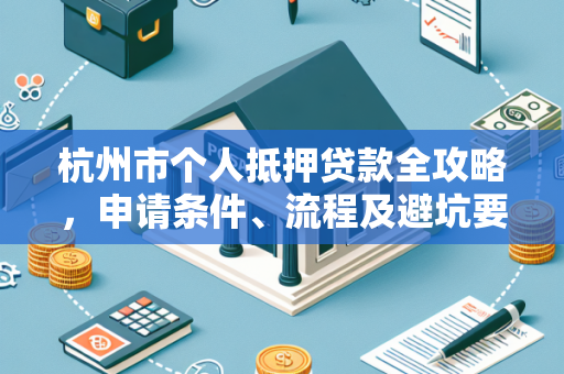 杭州市个人抵押贷款全攻略,申请条件、流程及避坑要点
