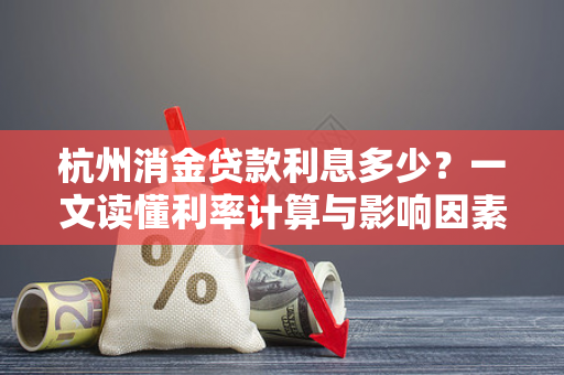 杭州消金贷款利息多少?一文读懂利率计算与影响因素