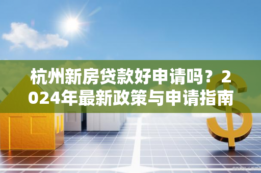 杭州新房贷款好申请吗?2024年最新政策与申请指南 杭州新房贷款好申请吗?2024年最新政策与申请指南