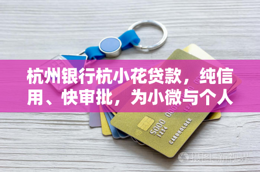 杭州银行杭小花贷款，纯信用、快审批，为小微与个人注入及时雨