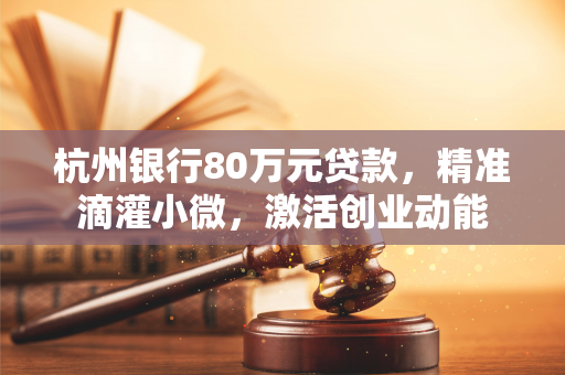 杭州银行80万元贷款,精准滴灌小微,激活创业动能