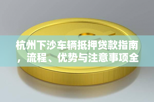 杭州下沙车辆抵押贷款指南,流程、优势与注意事项全解析