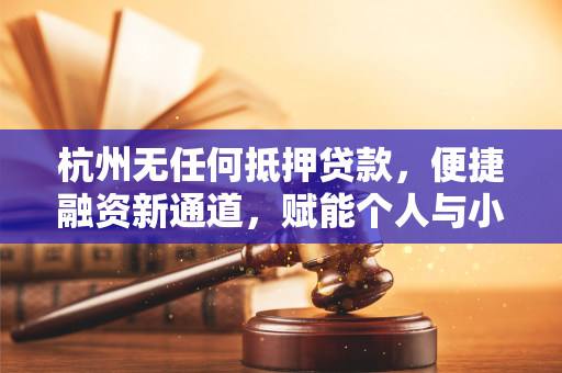 杭州无任何抵押贷款,便捷融资新通道,赋能个人与小微企业发展