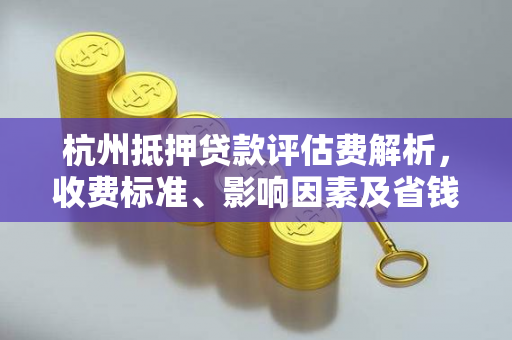 杭州抵押贷款评估费解析,收费标准、影响因素及省钱指南 杭州抵押贷款评估费解析,收费标准、影响因素及省钱指南