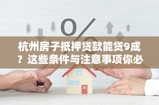 杭州房子抵押贷款能贷9成?这些条件与注意事项你必须知道!