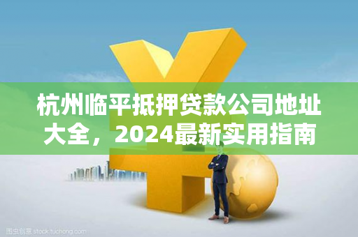 杭州临平抵押贷款公司地址大全,2024最新实用指南