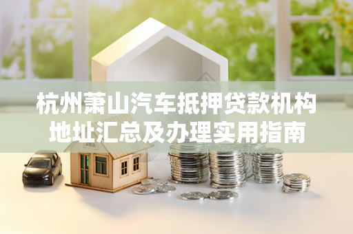 杭州萧山汽车抵押贷款机构地址汇总及办理实用指南 杭州萧山汽车抵押贷款机构地址汇总及办理实用指南