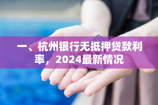 一、杭州银行无抵押贷款利率,2024最新情况
