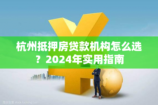 杭州抵押房贷款机构怎么选?2024年实用指南