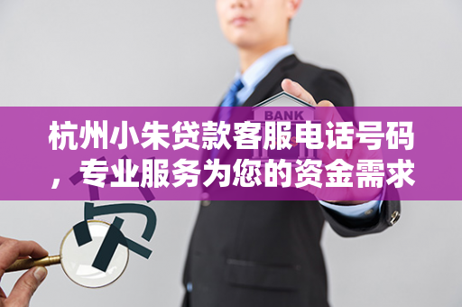 杭州小朱贷款客服电话号码,专业服务为您的资金需求保驾护航