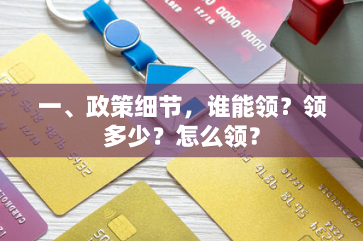 一、政策细节,谁能领?领多少?怎么领? 一、政策细节,谁能领?领多少?怎么领?