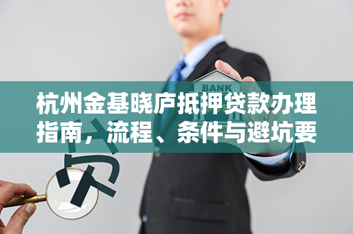 杭州金基晓庐抵押贷款办理指南,流程、条件与避坑要点