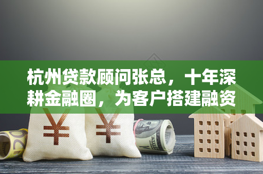 杭州贷款顾问张总,十年深耕金融圈,为客户搭建融资快车道 杭州贷款顾问张总,十年深耕金融圈,为客户搭建融资快车道