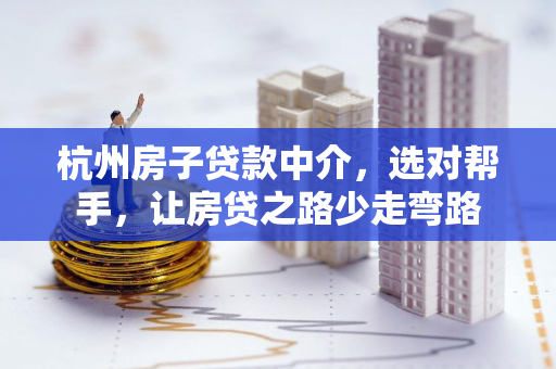杭州房子贷款中介,选对帮手,让房贷之路少走弯路