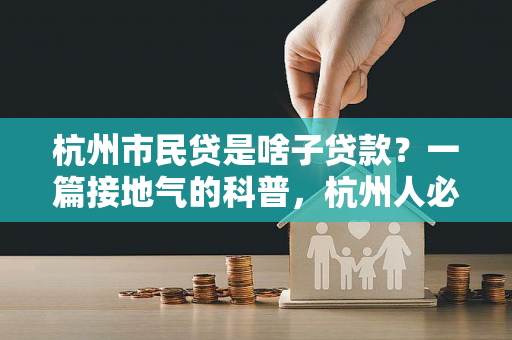 杭州市民贷是啥子贷款?一篇接地气的科普,杭州人必看! 杭州市民贷是啥子贷款?一篇接地气的科普,杭州人必看!