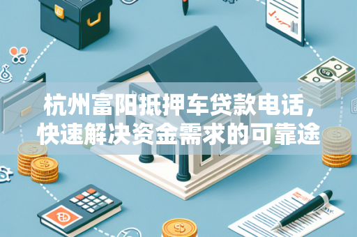 杭州富阳抵押车贷款电话,快速解决资金需求的可靠途径