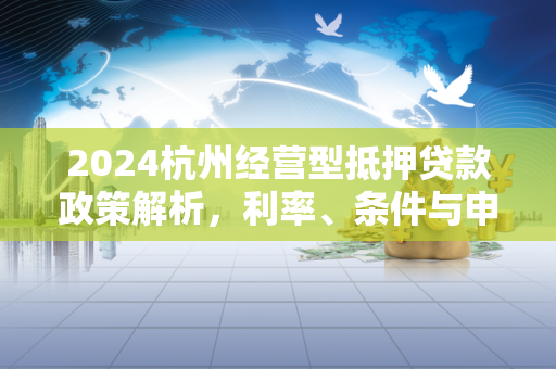 2024杭州经营型抵押贷款政策解析,利率、条件与申请指南