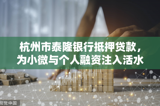 杭州市泰隆银行抵押贷款,为小微与个人融资注入活水