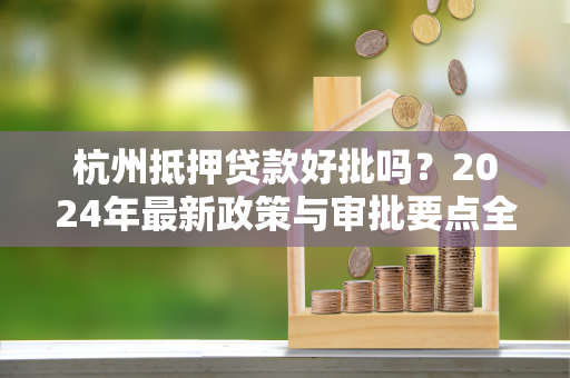 杭州抵押贷款好批吗?2024年最新政策与审批要点全解析