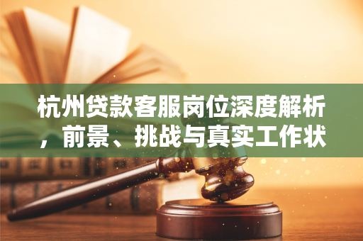 杭州贷款客服岗位深度解析,前景、挑战与真实工作状态