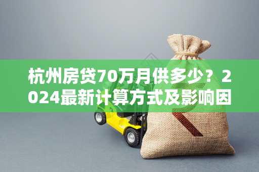 杭州房贷70万月供多少?2024最新计算方式及影响因素全解析 杭州房贷70万月供多少?2024最新计算方式及影响因素全解析