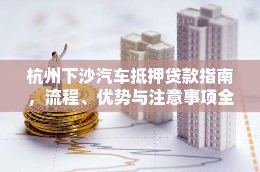 杭州下沙汽车抵押贷款指南,流程、优势与注意事项全解析