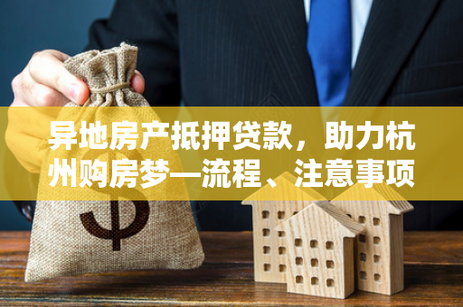 异地房产抵押贷款,助力杭州购房梦—流程、注意事项全解析