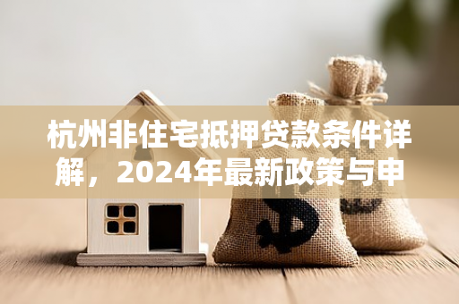杭州非住宅抵押贷款条件详解,2024年最新政策与申请指南