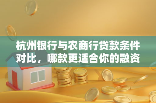 杭州银行与农商行贷款条件对比,哪款更适合你的融资需求?