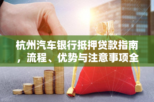 杭州汽车银行抵押贷款指南,流程、优势与注意事项全解析