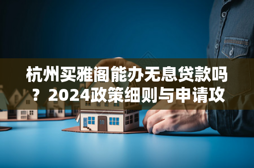 杭州买雅阁能办无息贷款吗?2024政策细则与申请攻略
