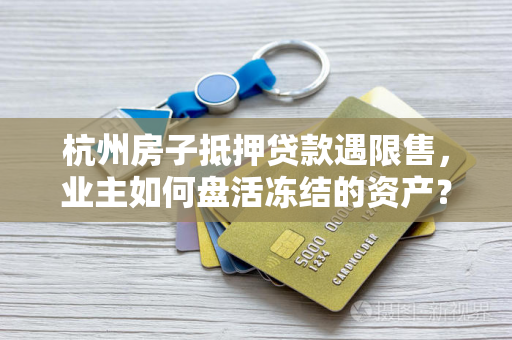 杭州房子抵押贷款遇限售,业主如何盘活冻结的资产?