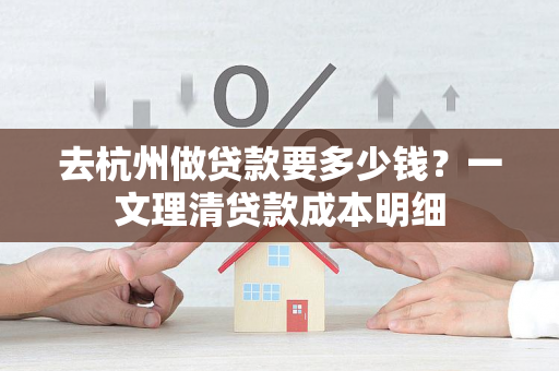 去杭州做贷款要多少钱?一文理清贷款成本明细
