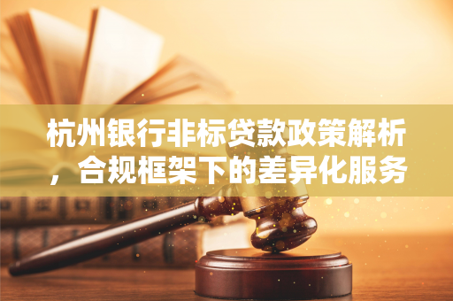 杭州银行非标贷款政策解析,合规框架下的差异化服务路径