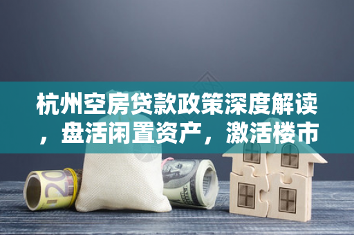 杭州空房贷款政策深度解读,盘活闲置资产,激活楼市新动能
